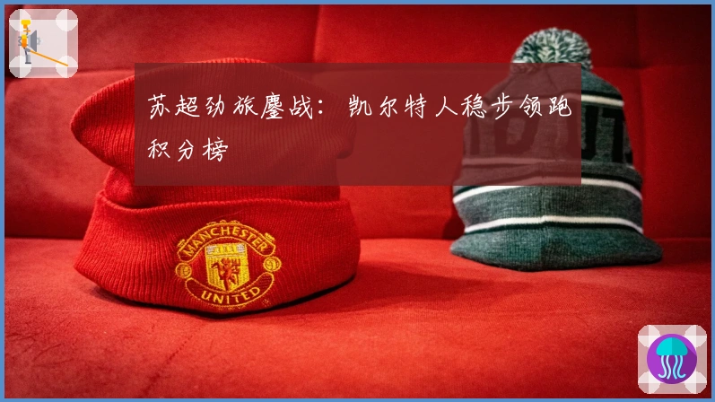 苏超劲旅鏖战：凯尔特人稳步领跑积分榜