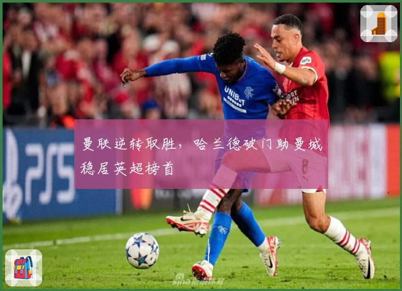 曼联逆转取胜,哈兰德破门助曼城稳居英超榜首