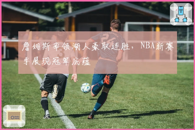 詹姆斯率领湖人豪取连胜，NBA新赛季展现冠军底蕴