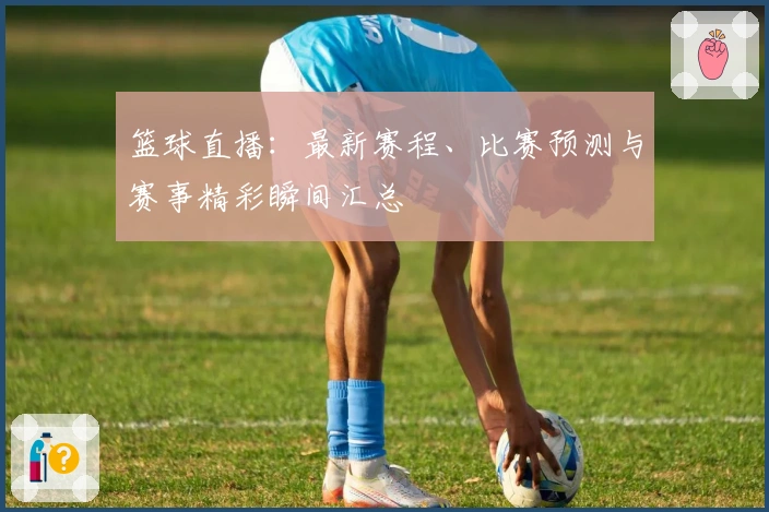 篮球直播：最新赛程、比赛预测与赛事精彩瞬间汇总