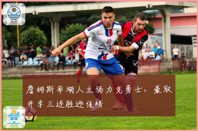 詹姆斯率湖人主场力克勇士,豪取开季三连胜迎佳绩