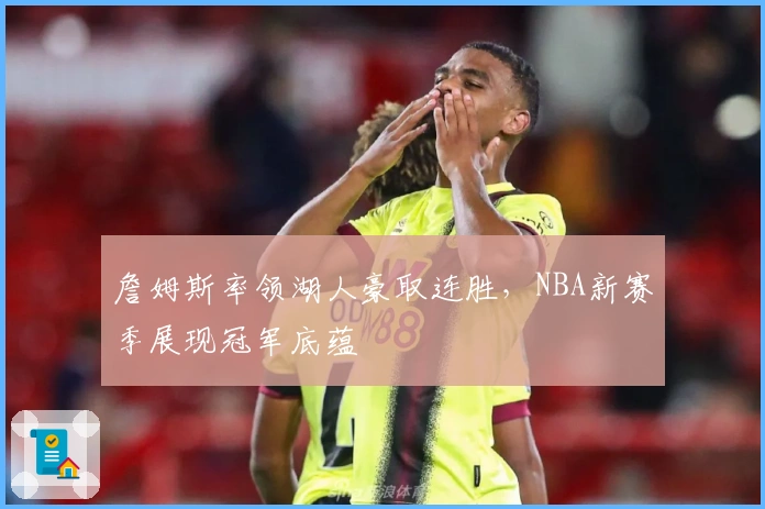 詹姆斯率领湖人豪取连胜，NBA新赛季展现冠军底蕴