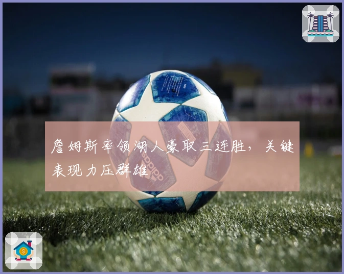 詹姆斯率领湖人豪取三连胜，关键表现力压群雄