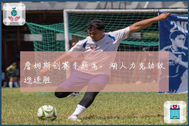 詹姆斯创赛季新高，湖人力克劲敌迎连胜