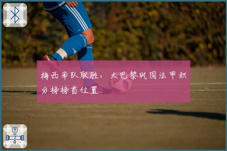 梅西率队取胜，大巴黎巩固法甲积分榜榜首位置