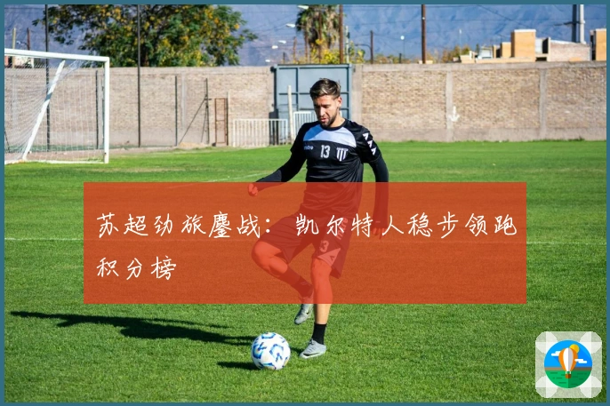 苏超劲旅鏖战：凯尔特人稳步领跑积分榜