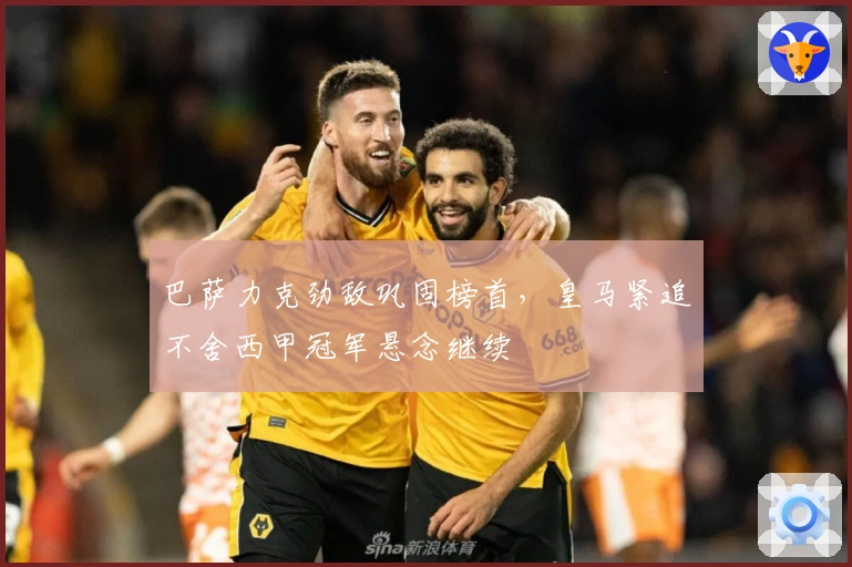 巴萨力克劲敌巩固榜首，皇马紧追不舍西甲冠军悬念继续