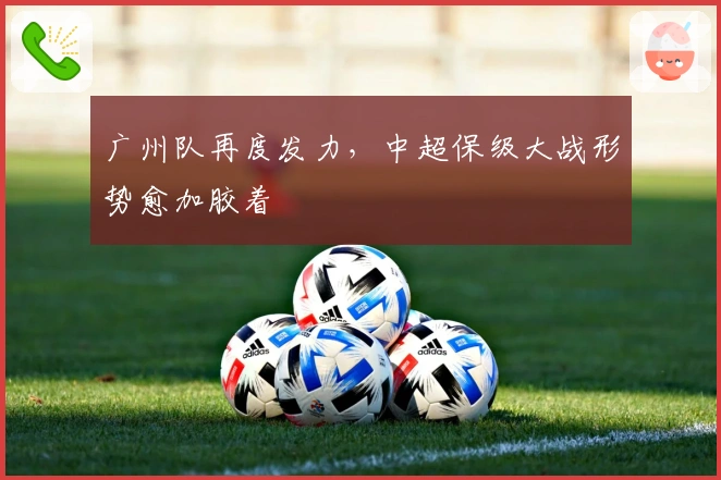 广州队再度发力，中超保级大战形势愈加胶着