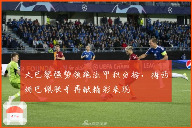 大巴黎强势领跑法甲积分榜，梅西姆巴佩联手再献精彩表现