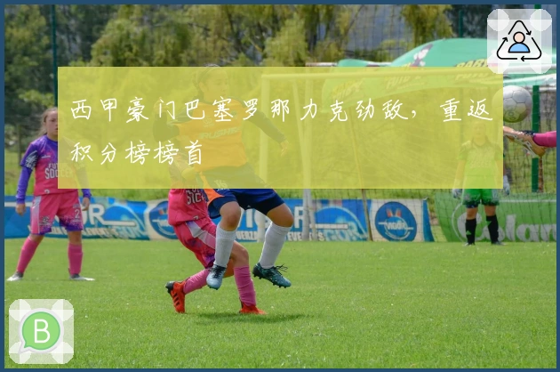 西甲豪门巴塞罗那力克劲敌，重返积分榜榜首