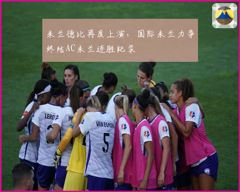 米兰德比再度上演，国际米兰力争终结AC米兰连胜纪录