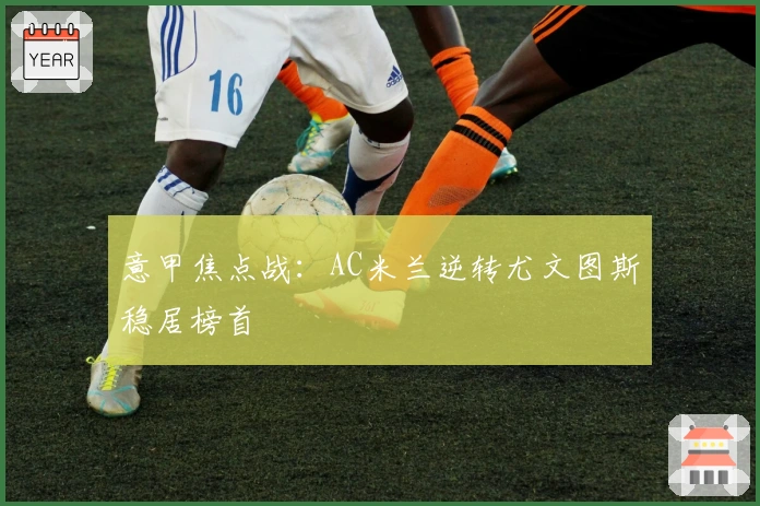 意甲焦点战：AC米兰逆转尤文图斯稳居榜首