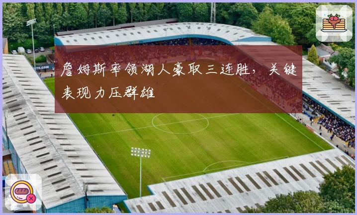 詹姆斯率领湖人豪取三连胜，关键表现力压群雄