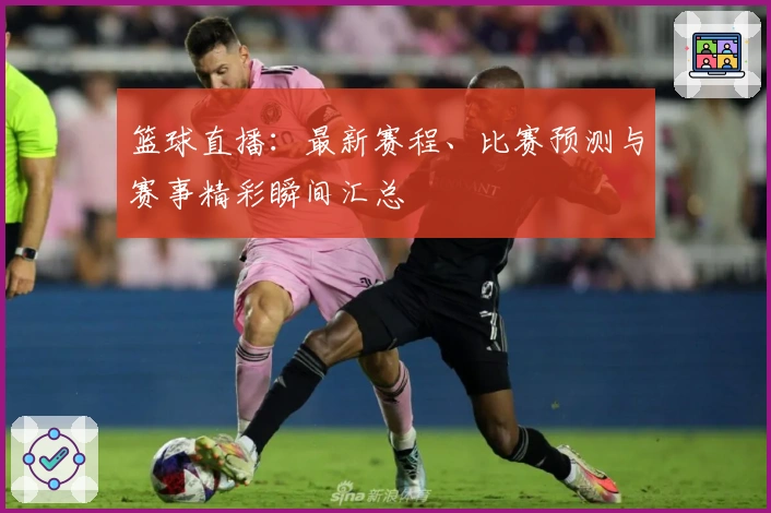 篮球直播：最新赛程、比赛预测与赛事精彩瞬间汇总