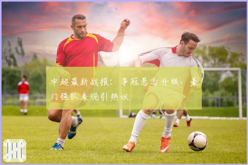 中超最新战报：争冠悬念升级，豪门强队表现引热议