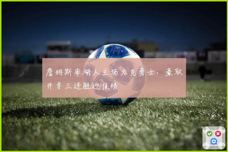 詹姆斯率湖人主场力克勇士，豪取开季三连胜迎佳绩