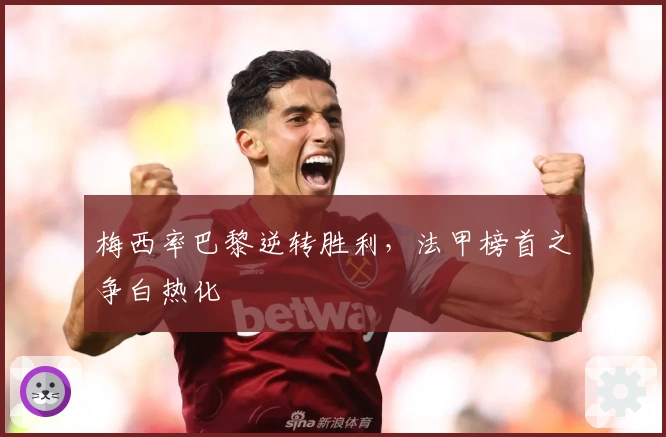 梅西率巴黎逆转胜利，法甲榜首之争白热化