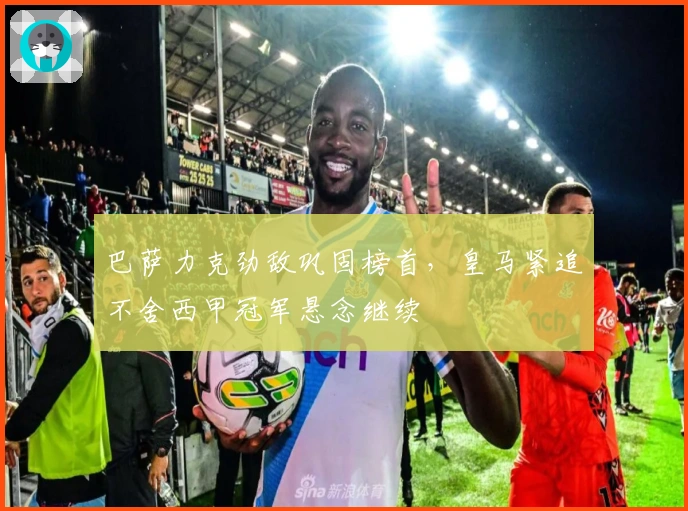 巴萨力克劲敌巩固榜首,皇马紧追不舍西甲冠军悬念继续